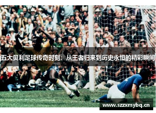五大贝利足球传奇时刻：从王者归来到历史永恒的精彩瞬间