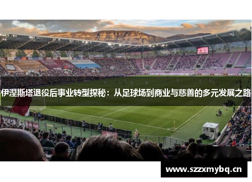 伊涅斯塔退役后事业转型探秘：从足球场到商业与慈善的多元发展之路